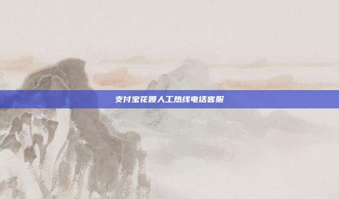 支付宝花呗人工热线电话客服