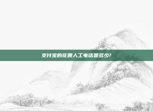 支付宝的花呗人工电话是多少?
