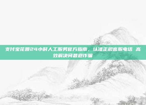 支付宝花呗24小时人工服务官方指南，认准正规客服电话 高效解决问题避诈骗