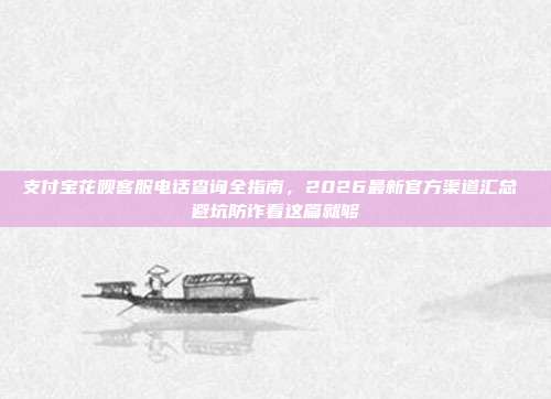 支付宝花呗客服电话查询全指南，2026最新官方渠道汇总 避坑防诈看这篇就够