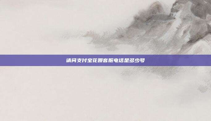 请问支付宝花呗客服电话是多少号