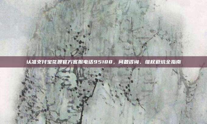 认准支付宝花呗官方客服电话95188，问题咨询、维权避坑全指南