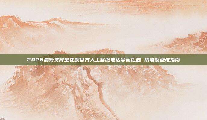 2026最新支付宝花呗官方人工客服电话号码汇总 附联系避坑指南