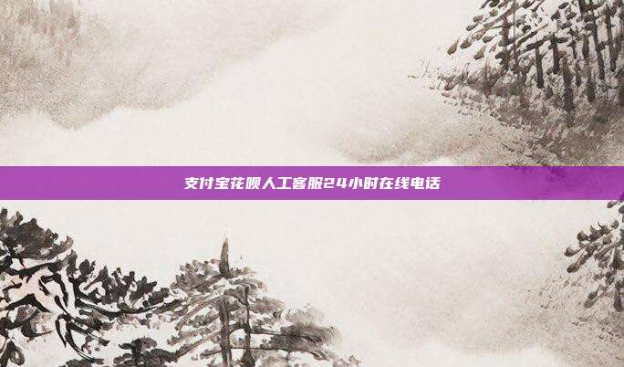 支付宝花呗人工客服24小时在线电话