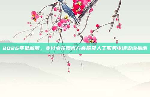 2026年最新版，支付宝花呗官方客服及人工服务电话查询指南