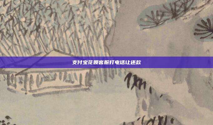 支付宝花呗客服打电话让还款