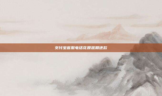 支付宝客服电话花呗延期还款