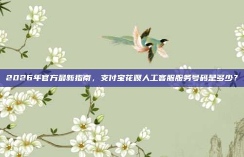2026年官方最新指南，支付宝花呗人工客服服务号码是多少？