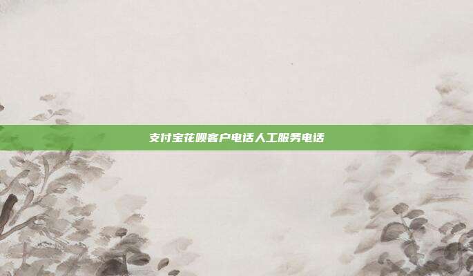 支付宝花呗客户电话人工服务电话