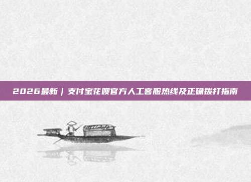 2026最新｜支付宝花呗官方人工客服热线及正确拨打指南