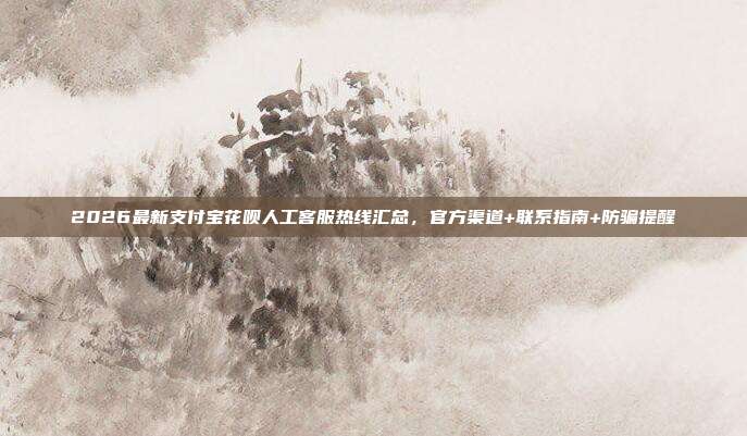2026最新支付宝花呗人工客服热线汇总，官方渠道+联系指南+防骗提醒
