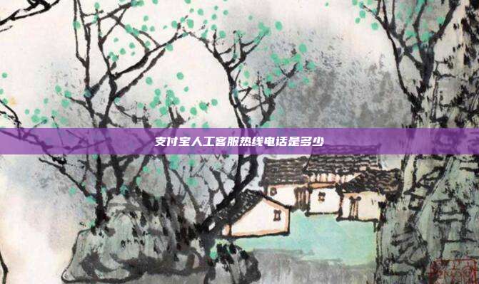 支付宝人工客服热线电话是多少