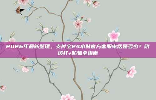 2026年最新整理，支付宝24小时官方客服电话是多少？附拨打+防骗全指南