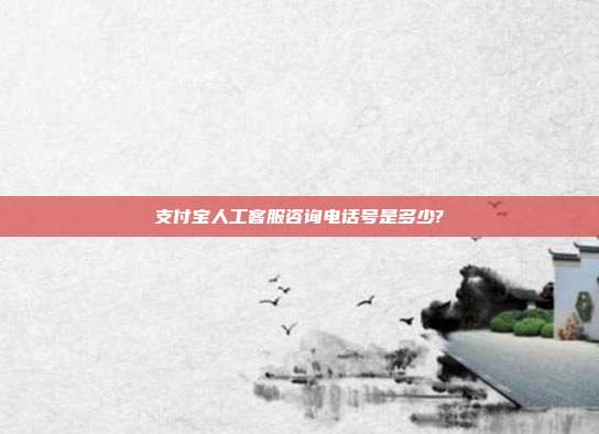 支付宝人工客服咨询电话号是多少?