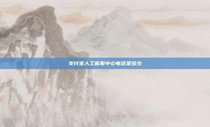 支付宝人工客服中心电话是多少