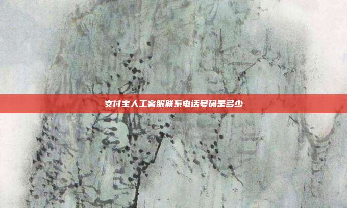 支付宝人工客服联系电话号码是多少