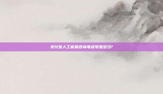 支付宝人工客服咨询电话号是多少?