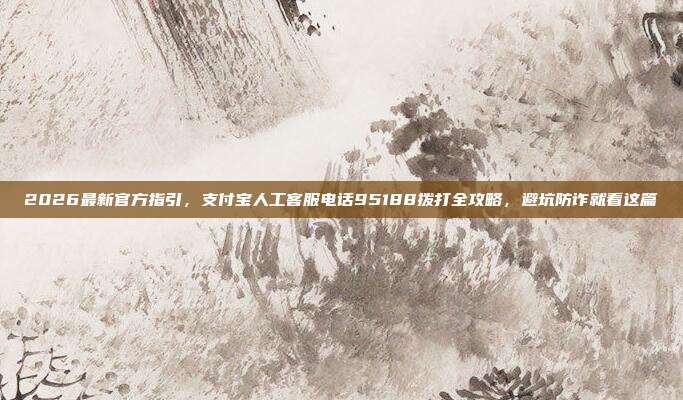 2026最新官方指引，支付宝人工客服电话95188拨打全攻略，避坑防诈就看这篇