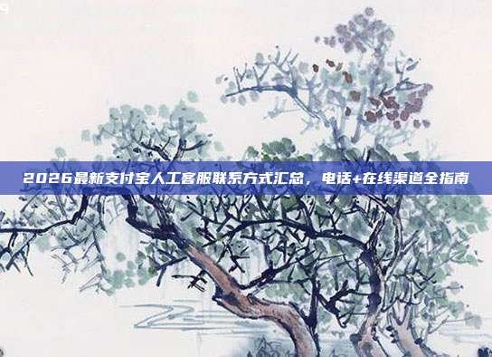 2026最新支付宝人工客服联系方式汇总，电话+在线渠道全指南