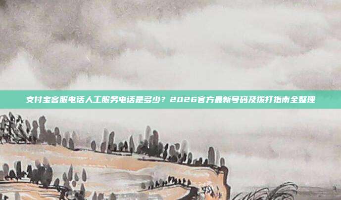 支付宝客服电话人工服务电话是多少？2026官方最新号码及拨打指南全整理