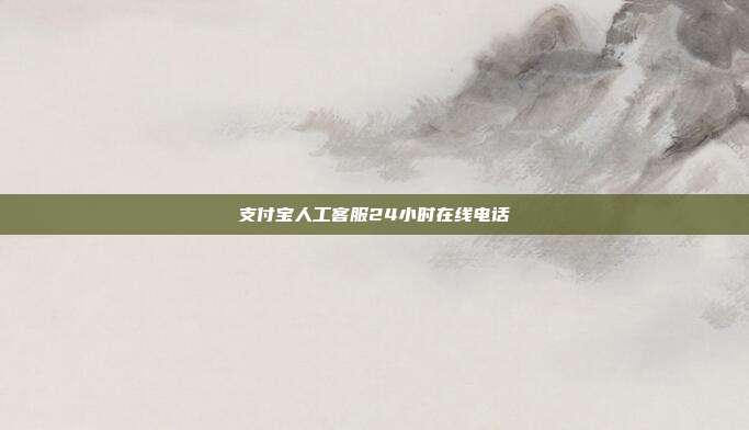 支付宝人工客服24小时在线电话