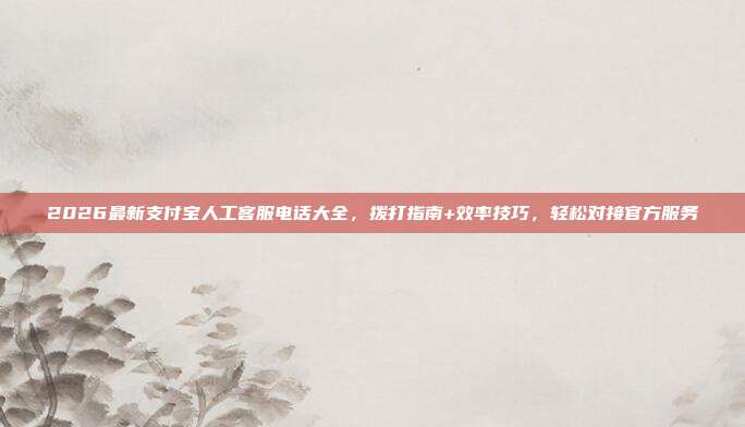2026最新支付宝人工客服电话大全，拨打指南+效率技巧，轻松对接官方服务