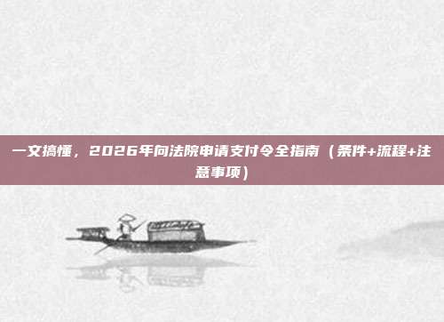 一文搞懂，2026年向法院申请支付令全指南（条件+流程+注意事项）