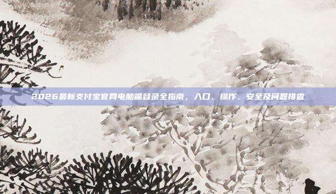 2026最新支付宝官网电脑端登录全指南，入口、操作、安全及问题排查
