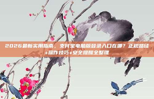 2026最新实用指南，支付宝电脑版登录入口在哪？正规路径+操作技巧+安全提醒全整理