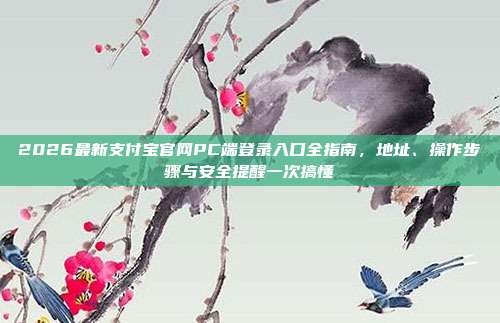 2026最新支付宝官网PC端登录入口全指南，地址、操作步骤与安全提醒一次搞懂