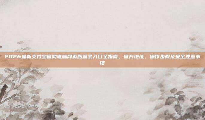 2026最新支付宝官网电脑网页版登录入口全指南，官方地址、操作步骤及安全注意事项