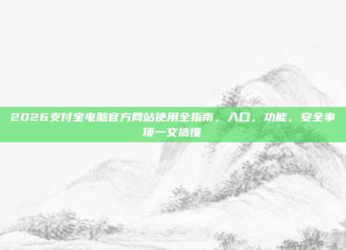 2026支付宝电脑官方网站使用全指南，入口、功能、安全事项一文搞懂
