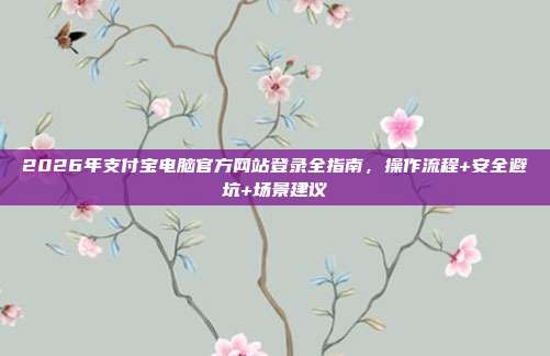 2026年支付宝电脑官方网站登录全指南，操作流程+安全避坑+场景建议