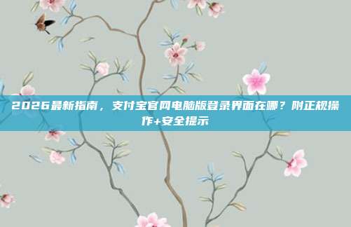 2026最新指南，支付宝官网电脑版登录界面在哪？附正规操作+安全提示