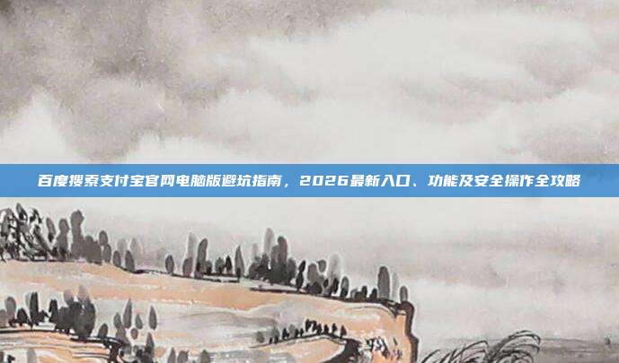 百度搜索支付宝官网电脑版避坑指南，2026最新入口、功能及安全操作全攻略