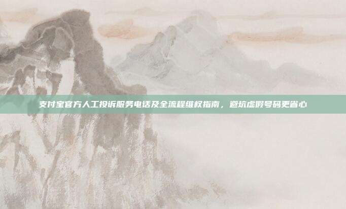 支付宝官方人工投诉服务电话及全流程维权指南，避坑虚假号码更省心