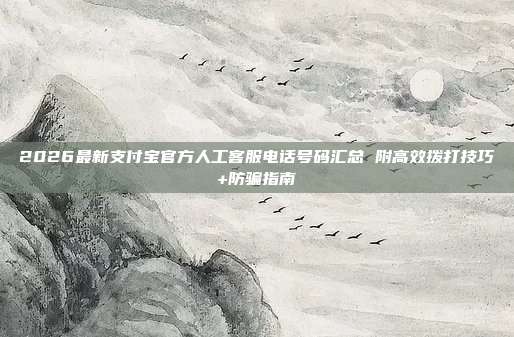 2026最新支付宝官方人工客服电话号码汇总 附高效拨打技巧+防骗指南
