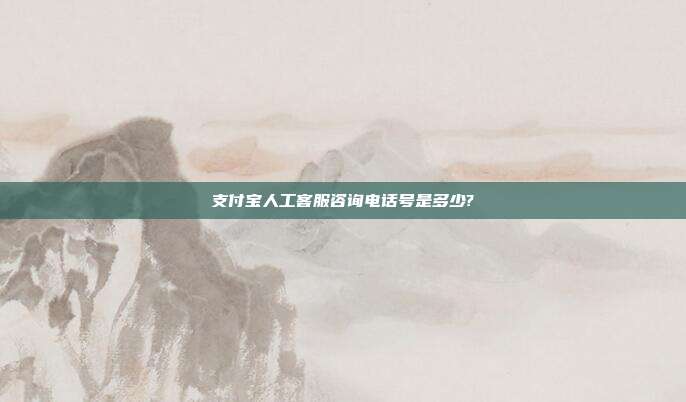 支付宝人工客服咨询电话号是多少?