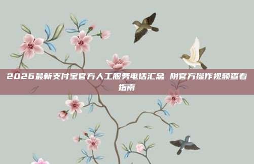 2026最新支付宝官方人工服务电话汇总 附官方操作视频查看指南