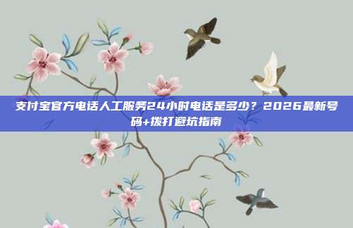支付宝官方电话人工服务24小时电话是多少？2026最新号码+拨打避坑指南