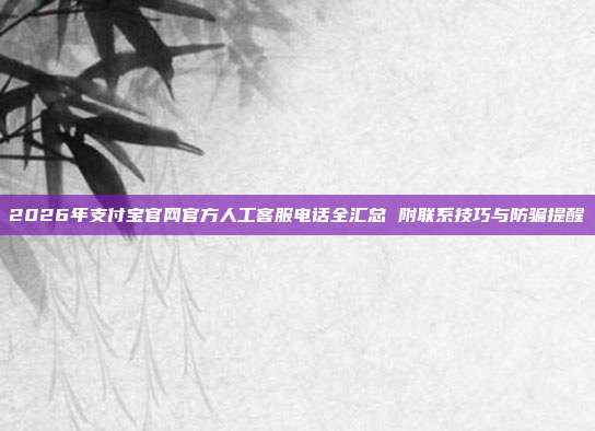 2026年支付宝官网官方人工客服电话全汇总 附联系技巧与防骗提醒