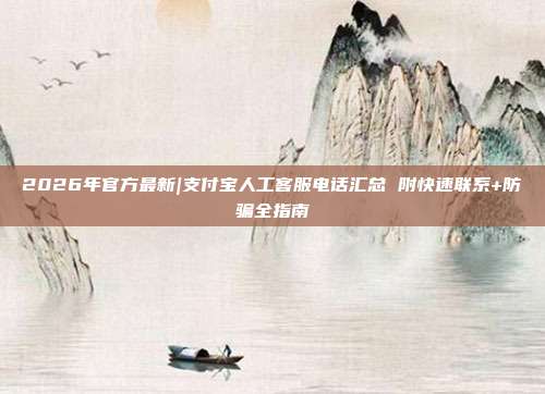 2026年官方最新|支付宝人工客服电话汇总 附快速联系+防骗全指南
