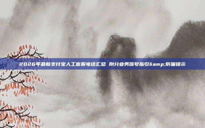 2026年最新支付宝人工客服电话汇总 附分业务拨号指引&防骗提示