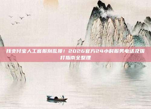 找支付宝人工客服别乱搜！2026官方24小时服务电话及拨打指南全整理