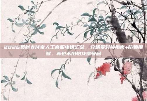 2026最新支付宝人工客服电话汇总，分场景对接指南+防骗提醒，再也不用怕找错号码