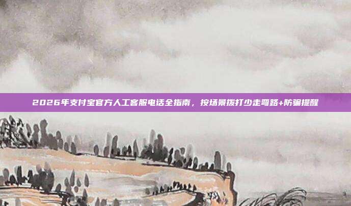 2026年支付宝官方人工客服电话全指南，按场景拨打少走弯路+防骗提醒