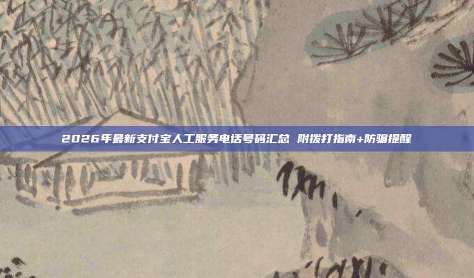 2026年最新支付宝人工服务电话号码汇总 附拨打指南+防骗提醒