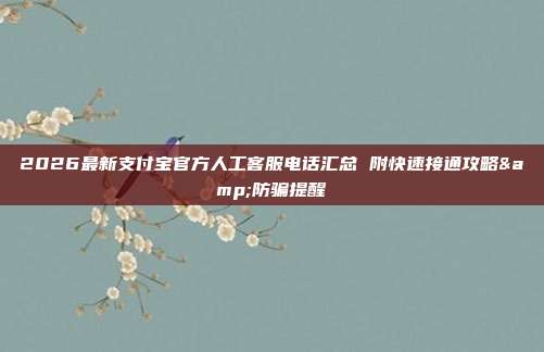2026最新支付宝官方人工客服电话汇总 附快速接通攻略&防骗提醒