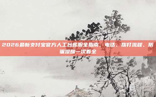 2026最新支付宝官方人工台客服全指南，电话、拨打流程、防骗提醒一次看全