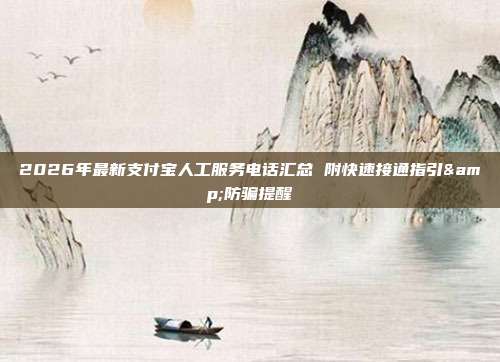 2026年最新支付宝人工服务电话汇总 附快速接通指引&防骗提醒